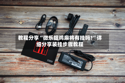 教程分享“微乐捉鸡麻将有挂吗?”详细分享装挂步骤教程
