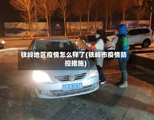 铁岭地区疫情怎么样了(铁岭市疫情防控措施)