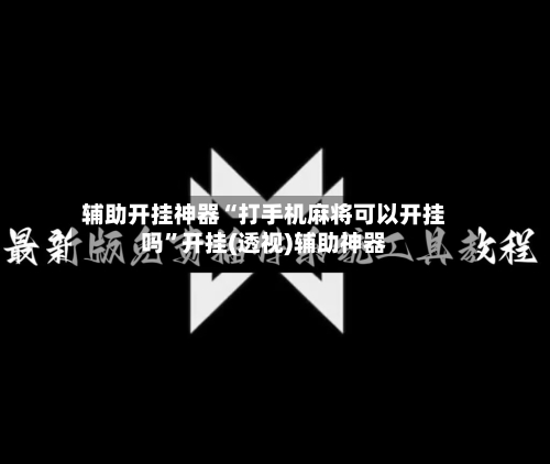 辅助开挂神器“打手机麻将可以开挂吗”开挂(透视)辅助神器