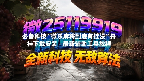 必备科技“微乐麻将到底有挂没”开挂下载安装 - 最新辅助工具教程