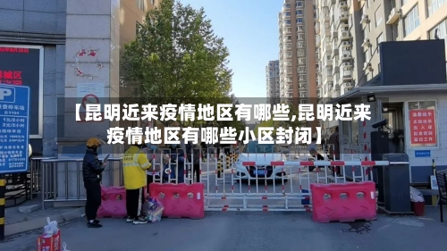 【昆明近来疫情地区有哪些,昆明近来疫情地区有哪些小区封闭】