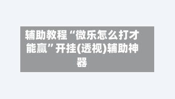 辅助教程“微乐怎么打才能赢”开挂(透视)辅助神器