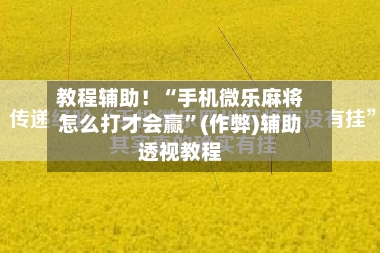 教程辅助！“手机微乐麻将怎么打才会赢”(作弊)辅助透视教程