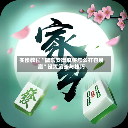 实操教程“微乐安徽麻将怎么打容易赢”设置策略与技巧