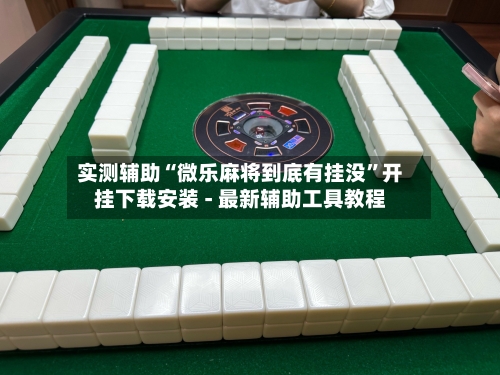 实测辅助“微乐麻将到底有挂没”开挂下载安装 - 最新辅助工具教程