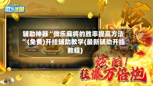 辅助神器“微乐麻将的胜率提高方法”(免费)开挂辅助教学(最新辅助开挂教程)
