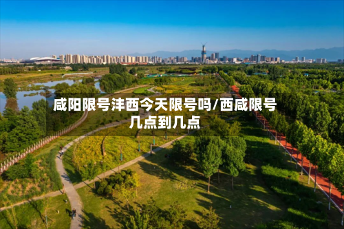 咸阳限号沣西今天限号吗/西咸限号几点到几点
