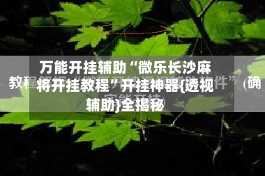 万能开挂辅助“微乐长沙麻将开挂教程”开挂神器{透视辅助}全揭秘