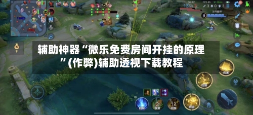辅助神器“微乐免费房间开挂的原理”(作弊)辅助透视下载教程