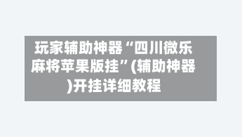 玩家辅助神器“四川微乐麻将苹果版挂”(辅助神器)开挂详细教程