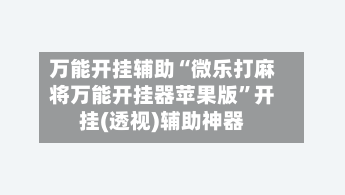 万能开挂辅助“微乐打麻将万能开挂器苹果版”开挂(透视)辅助神器