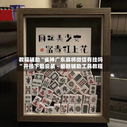 教程辅助“雀神广东麻将微信有挂吗”开挂下载安装 - 最新辅助工具教程