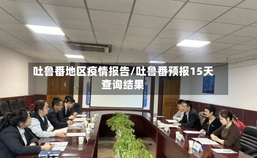 吐鲁番地区疫情报告/吐鲁番预报15天查询结果
