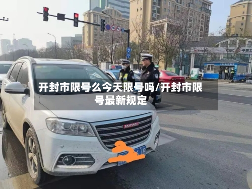 开封市限号么今天限号吗/开封市限号最新规定
