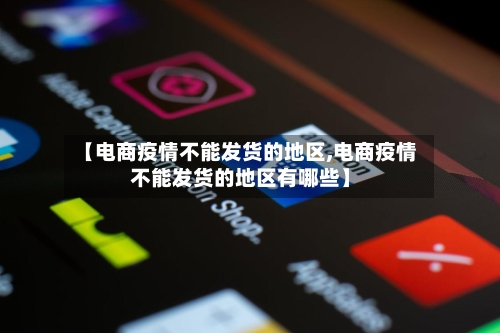 【电商疫情不能发货的地区,电商疫情不能发货的地区有哪些】