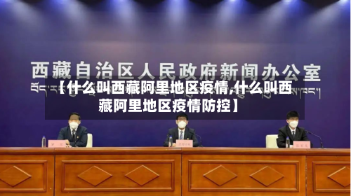 【什么叫西藏阿里地区疫情,什么叫西藏阿里地区疫情防控】