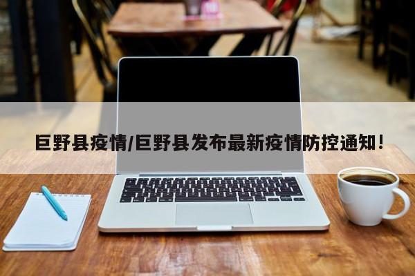 巨野县疫情/巨野县发布最新疫情防控通知!